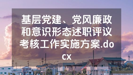 基层党建、党风廉政和意识形态述职评议考核工作实施方案.docx