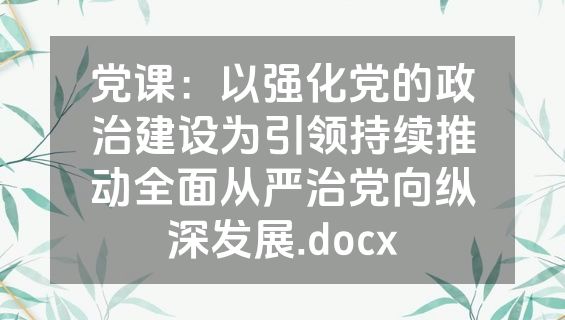 党课：以强化党的政治建设为引领持续推动全面从严治党向纵深发展.docx