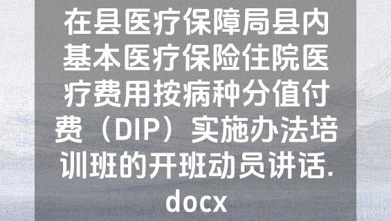 在县医疗保障局县内基本医疗保险住院医疗费用按病种分值付费（DIP）实施办法培训班的开班动员讲话.docx