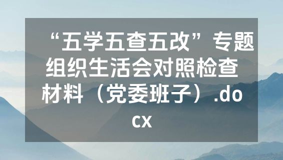 “五学五查五改”专题组织生活会对照检查材料（党委班子）.docx