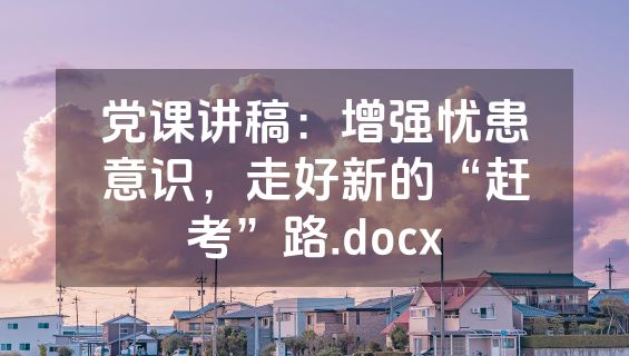 党课讲稿：增强忧患意识，走好新的“赶考”路.docx