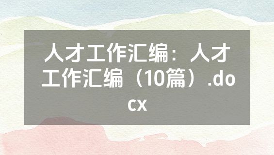 人才工作汇编：人才工作汇编（10篇）.docx