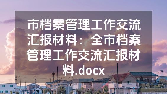 市档案管理工作交流汇报材料：全市档案管理工作交流汇报材料.docx