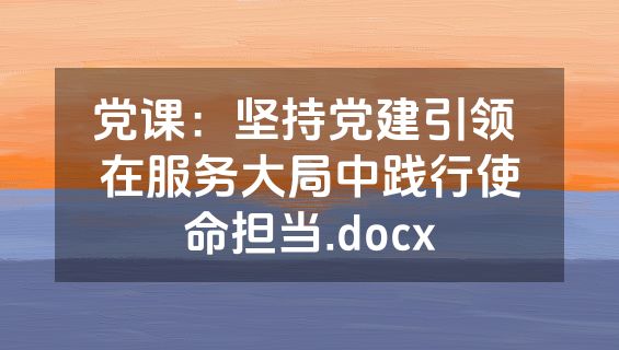 党课：坚持党建引领 在服务大局中践行使命担当.docx