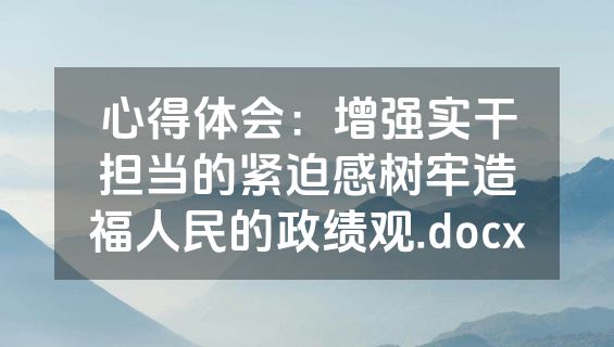心得体会：增强实干担当的紧迫感树牢造福人民的政绩观.docx