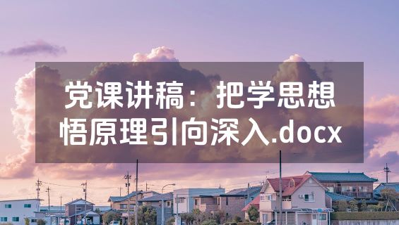 党课讲稿：把学思想悟原理引向深入.docx