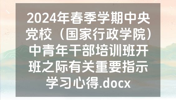 2024年春季学期中央党校（国家行政学院）中青年干部培训班开班之际有关重要指示学习心得.docx
