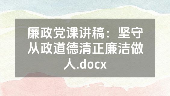 廉政党课讲稿：坚守从政道德清正廉洁做人.docx