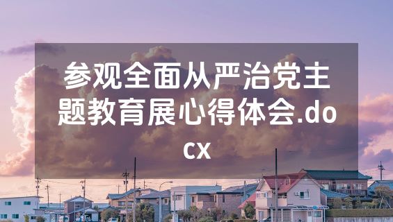 参观全面从严治党主题教育展心得体会.docx