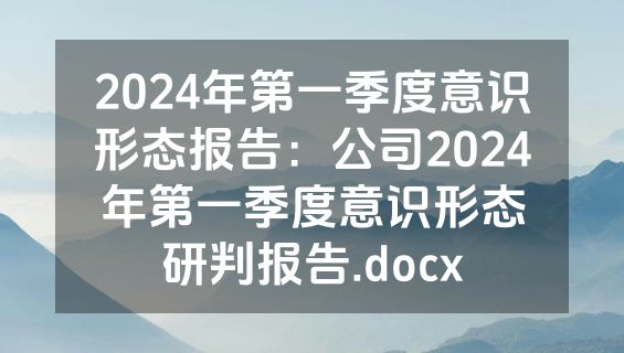 2024年第一季度意识形态报告：公司2024年第一季度意识形态研判报告.docx