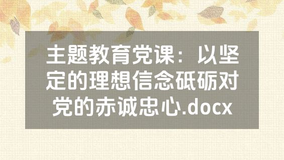 主题教育党课：以坚定的理想信念砥砺对党的赤诚忠心.docx