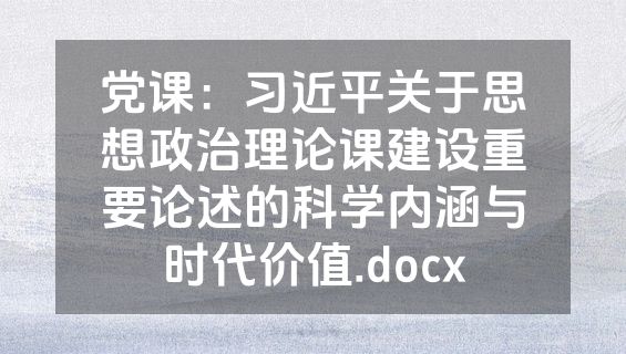 党课：习近平关于思想政治理论课建设重要论述的科学内涵与时代价值.docx