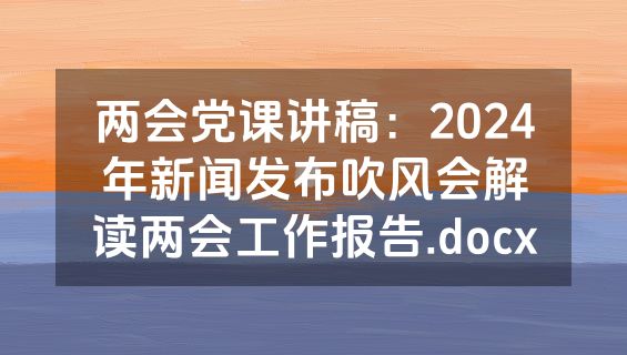 两会党课讲稿：2024年新闻发布吹风会解读两会工作报告.docx