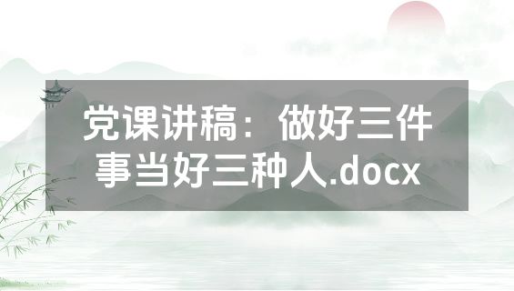 党课讲稿：做好三件事当好三种人.docx