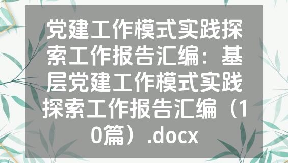党建工作模式实践探索工作报告汇编：基层党建工作模式实践探索工作报告汇编（10篇）.docx