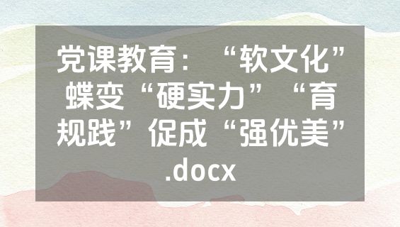党课教育：“软文化”蝶变“硬实力”“育规践”促成“强优美”.docx