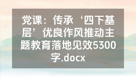 党课：传承‘四下基层’优良作风推动主题教育落地见效5300字.docx