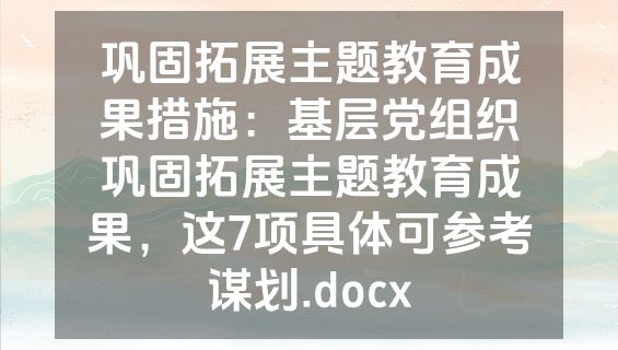 巩固拓展主题教育成果措施：基层党组织巩固拓展主题教育成果，这7项具体可参考谋划.docx