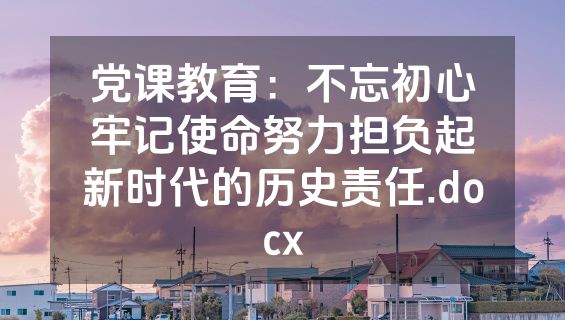 党课教育：不忘初心牢记使命努力担负起新时代的历史责任.docx