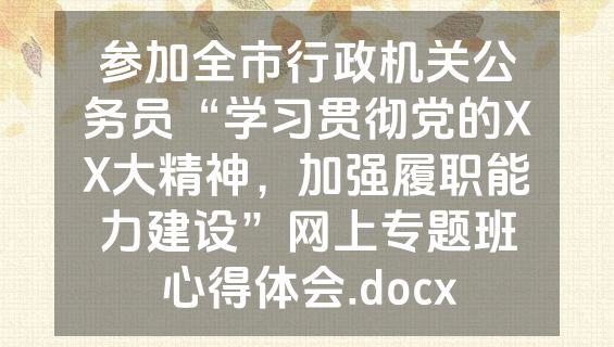 参加全市行政机关公务员“学习贯彻党的XX大精神，加强履职能力建设”网上专题班心得体会.docx