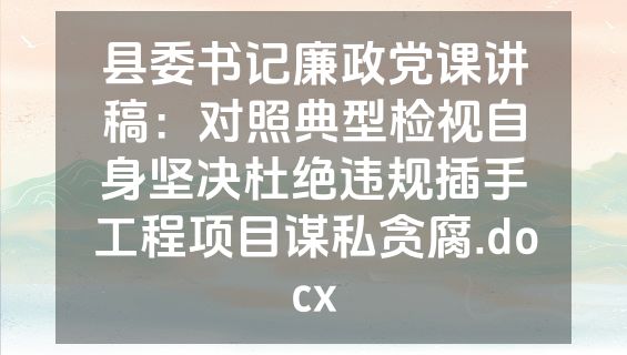 县委书记廉政党课讲稿：对照典型检视自身坚决杜绝违规插手工程项目谋私贪腐.docx
