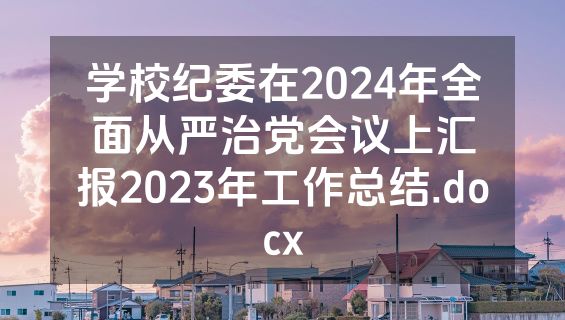 学校纪委在2024年全面从严治党会议上汇报2023年工作总结.docx