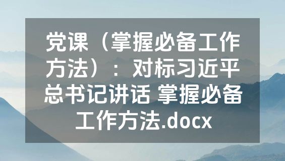 党课（掌握必备工作方法）：对标习近平总书记讲话 掌握必备工作方法.docx