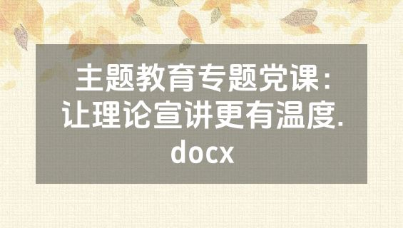 主题教育专题党课：让理论宣讲更有温度.docx