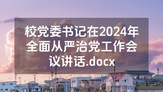 校党委书记在2024年全面从严治党工作会议讲话.docx