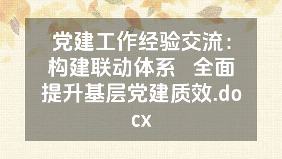 党建工作经验交流：构建联动体系   全面提升基层党建质效.docx