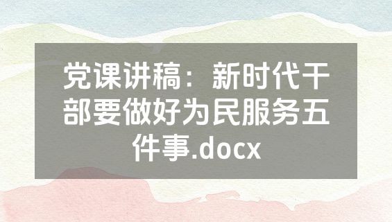 党课讲稿：新时代干部要做好为民服务五件事.docx