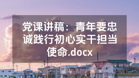 党课讲稿：青年要忠诚践行初心实干担当使命.docx