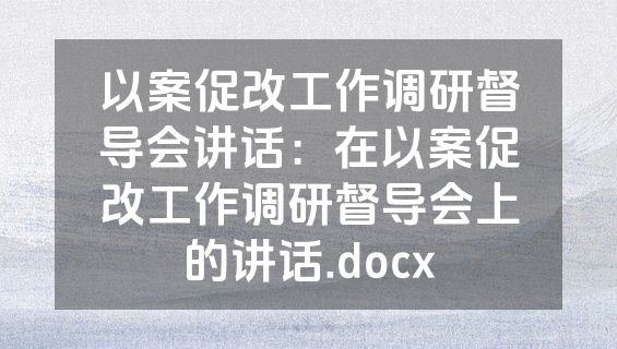 以案促改工作调研督导会讲话：在以案促改工作调研督导会上的讲话.docx