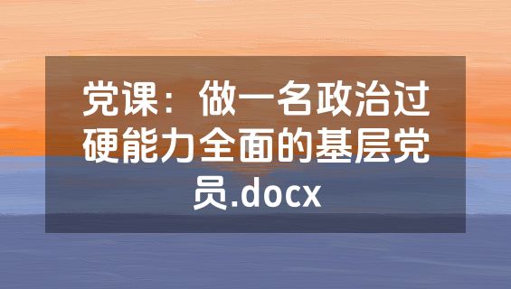党课：做一名政治过硬能力全面的基层党员.docx