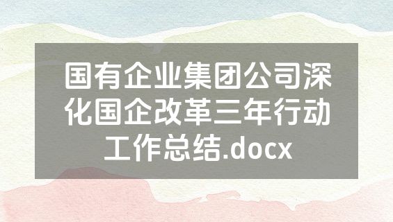 国有企业集团公司深化国企改革三年行动工作总结.docx