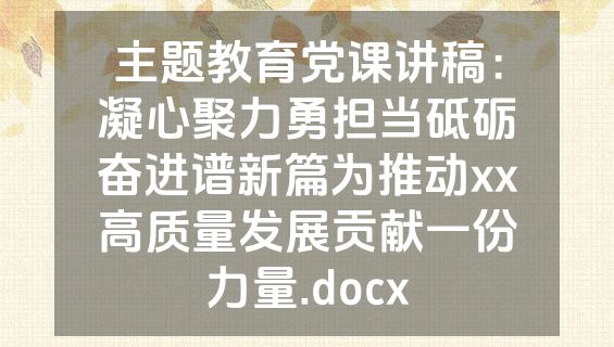 主题教育党课讲稿：凝心聚力勇担当砥砺奋进谱新篇为推动xx高质量发展贡献一份力量.docx