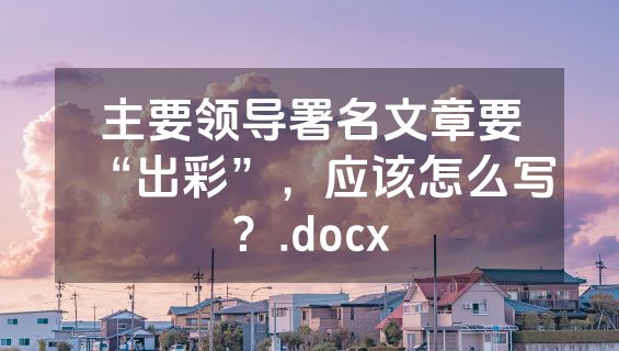 主要领导署名文章要“出彩”，应该怎么写？.docx