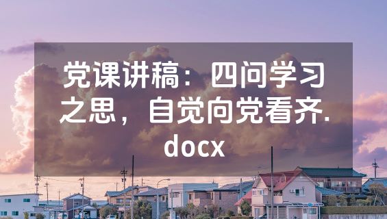 党课讲稿：四问学习之思，自觉向党看齐.docx