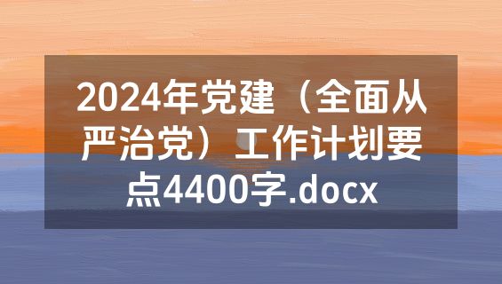 2024年党建（全面从严治党）工作计划要点4400字.docx
