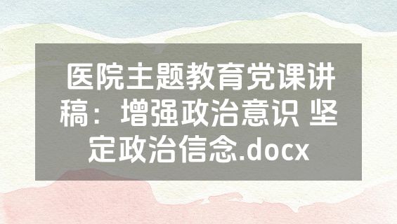 医院主题教育党课讲稿：增强政治意识 坚定政治信念.docx