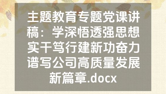 主题教育专题党课讲稿：学深悟透强思想实干笃行建新功奋力谱写公司高质量发展新篇章.docx