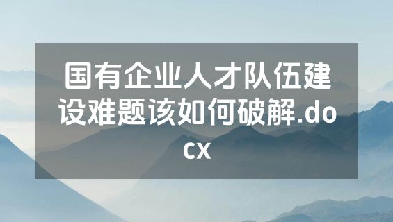 国有企业人才队伍建设难题该如何破解.docx