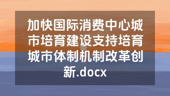 加快国际消费中心城市培育建设支持培育城市体制机制改革创新.docx