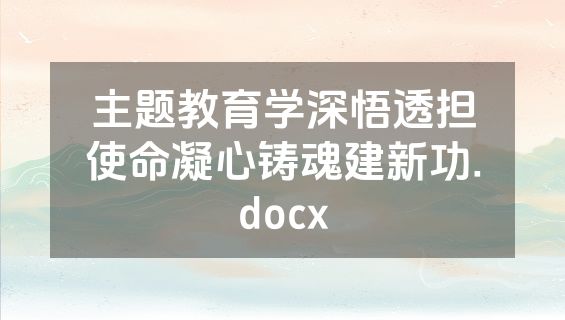 主题教育学深悟透担使命凝心铸魂建新功.docx