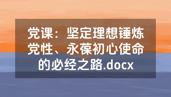 党课：坚定理想锤炼党性、永葆初心使命的必经之路.docx