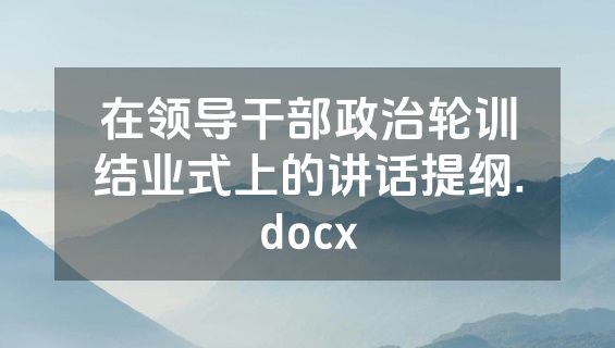 在领导干部政治轮训结业式上的讲话提纲.docx