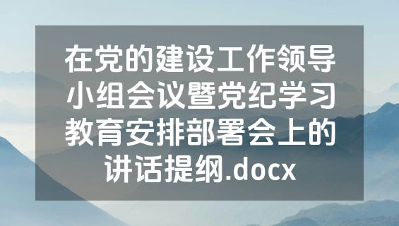 在党的建设工作领导小组会议暨党纪学习教育安排部署会上的讲话提纲.docx