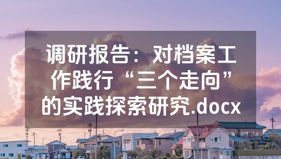 调研报告：对档案工作践行“三个走向”的实践探索研究.docx