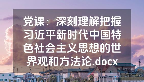 党课：深刻理解把握习近平新时代中国特色社会主义思想的世界观和方法论.docx