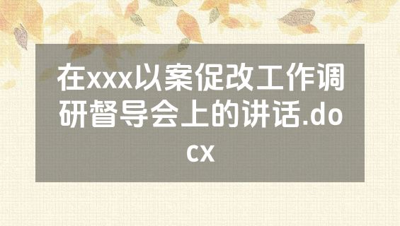 在xxx以案促改工作调研督导会上的讲话.docx